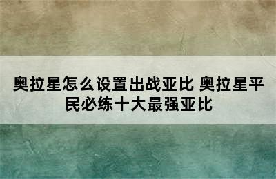 奥拉星怎么设置出战亚比 奥拉星平民必练十大最强亚比